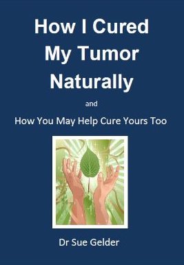 How I Cured My Tumor Naturally and How You May Help Cure Yours Too, by Dr Sue Gelder